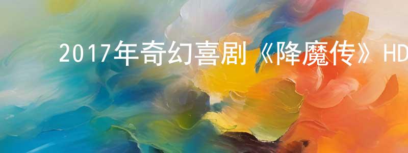 曾国炜的动漫综艺大全,2017年奇幻喜剧《降魔传》HD国粤双语中字迅雷下载_电影天堂